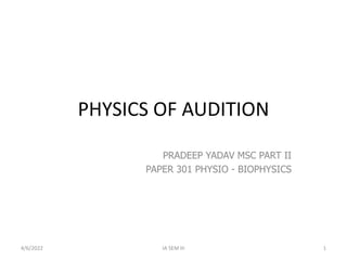PHYSICS OF AUDITION
PRADEEP YADAV MSC PART II
PAPER 301 PHYSIO - BIOPHYSICS
4/6/2022 1
IA SEM III
 