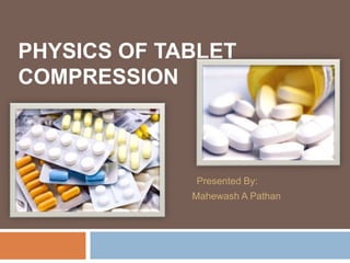 PHYSICS OF TABLET
COMPRESSION
Presented By:
Mahewash A Pathan
 