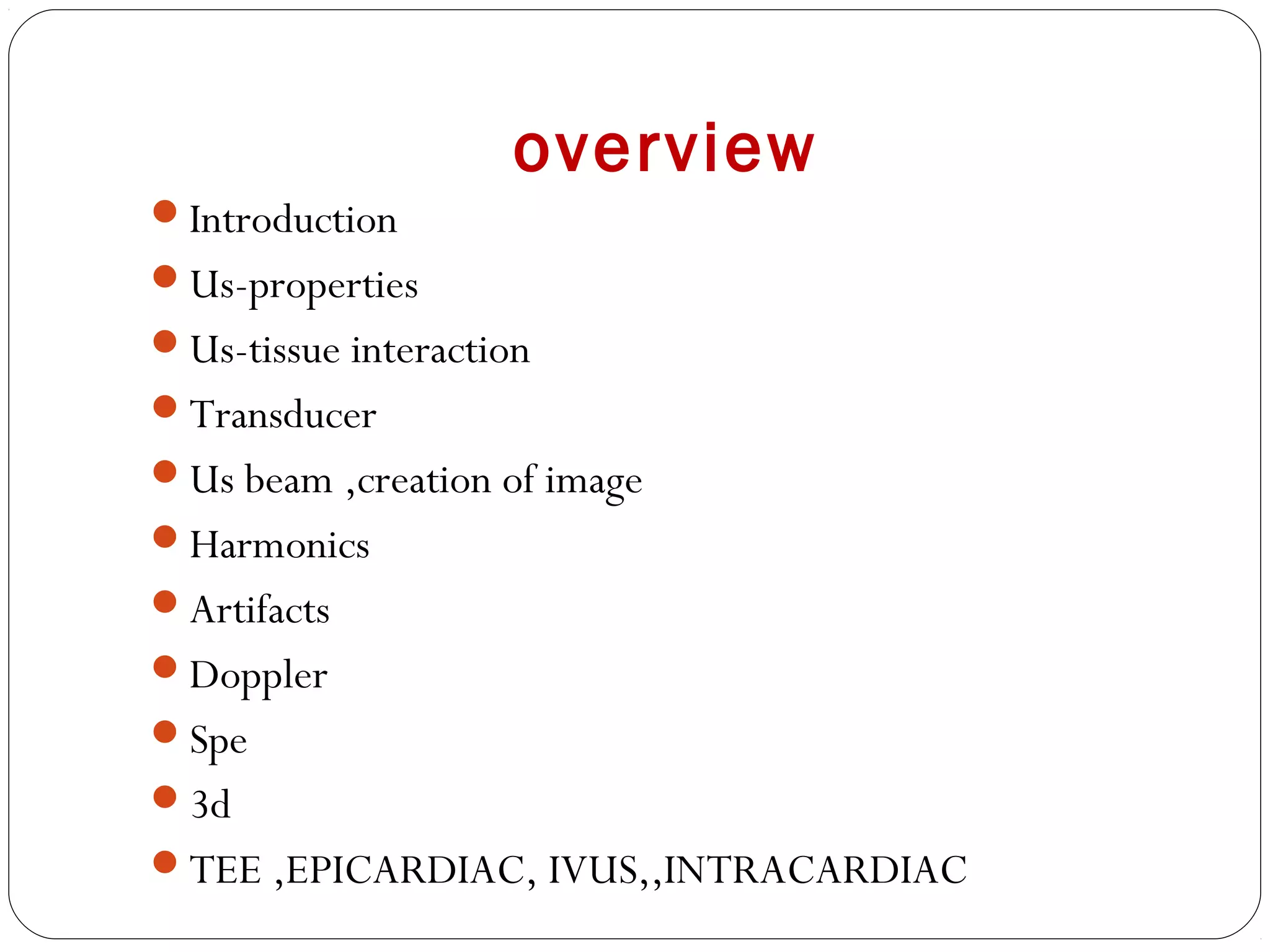 overview
Introduction
Us-properties
Us-tissue interaction
Transducer
Us beam ,creation of image
Harmonics
Artifacts
Doppler
Spe
3d
TEE ,EPICARDIAC, IVUS,,INTRACARDIAC
 