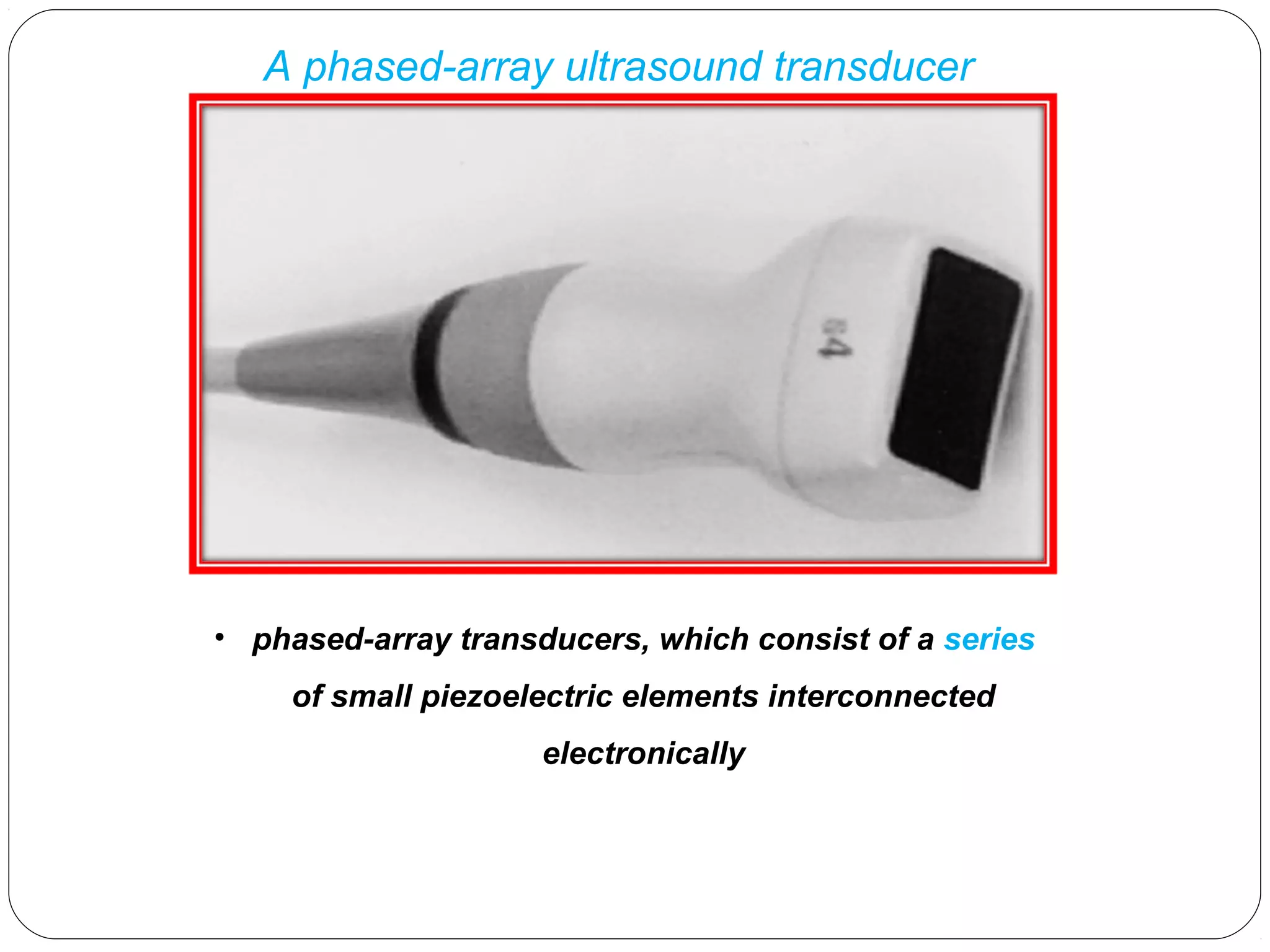 A phased-array ultrasound transducer
• phased-array transducers, which consist of a series
of small piezoelectric elements interconnected
electronically
 