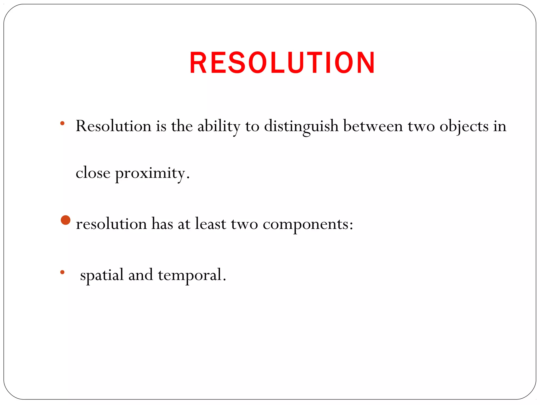 RESOLUTION
• Resolution is the ability to distinguish between two objects in
close proximity.
resolution has at least two components:
• spatial and temporal.
 