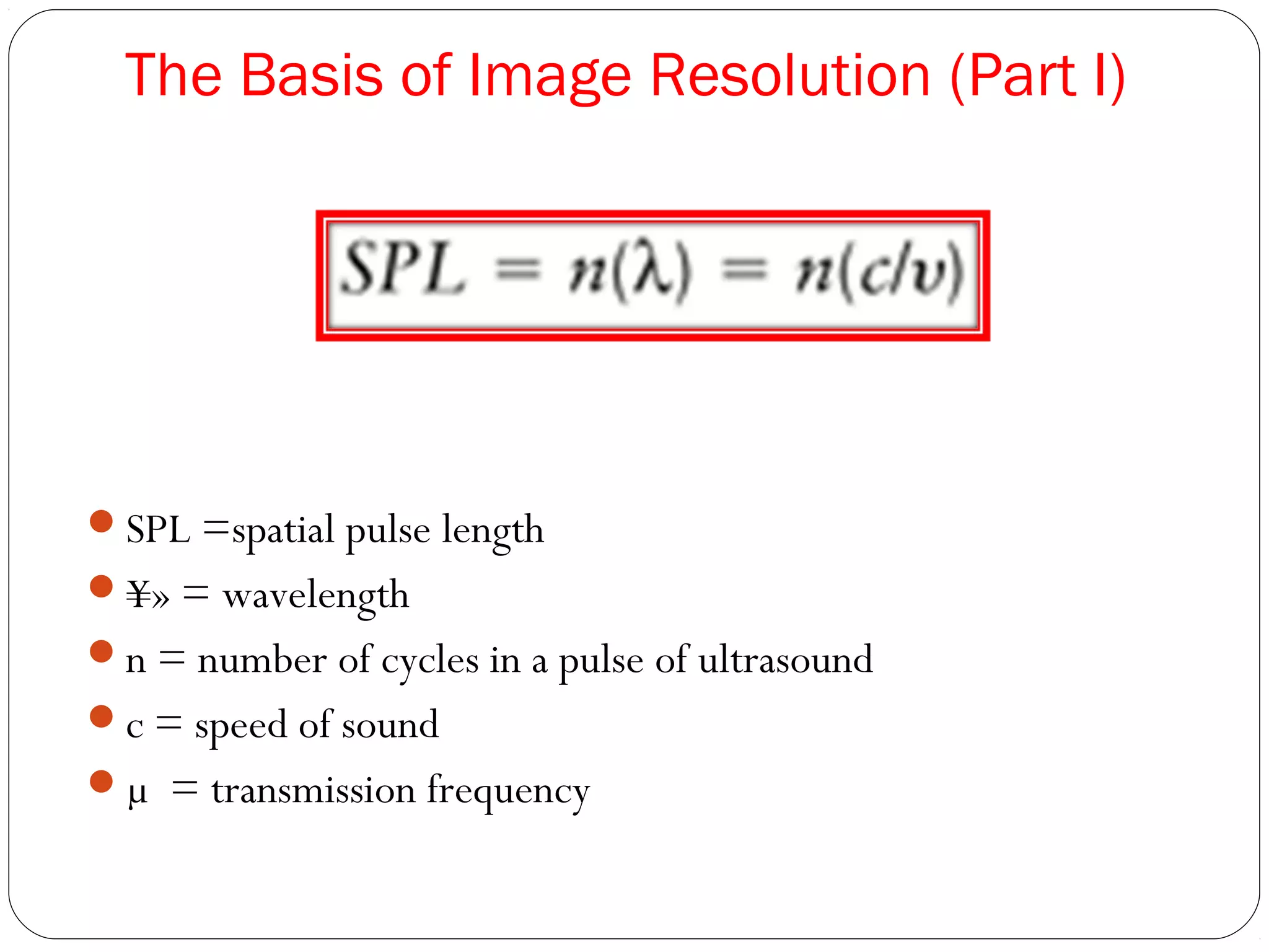 The Basis of Image Resolution (Part I)
SPL =spatial pulse length
¥» = wavelength
n = number of cycles in a pulse of ultrasound
c = speed of sound
µ = transmission frequency
 