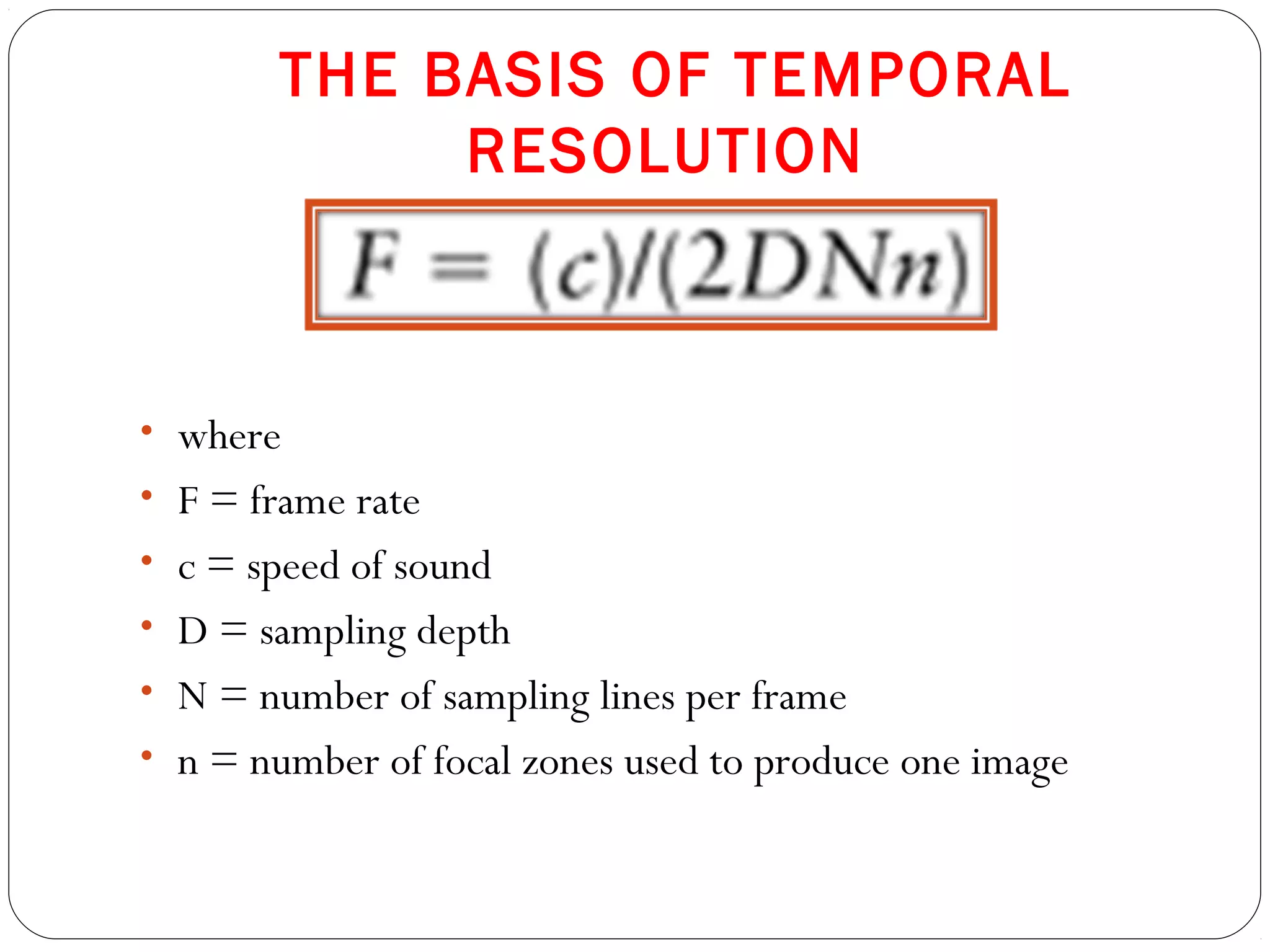 THE BASIS OF TEMPORAL
RESOLUTION
• where
• F = frame rate
• c = speed of sound
• D = sampling depth
• N = number of sampling lines per frame
• n = number of focal zones used to produce one image
 