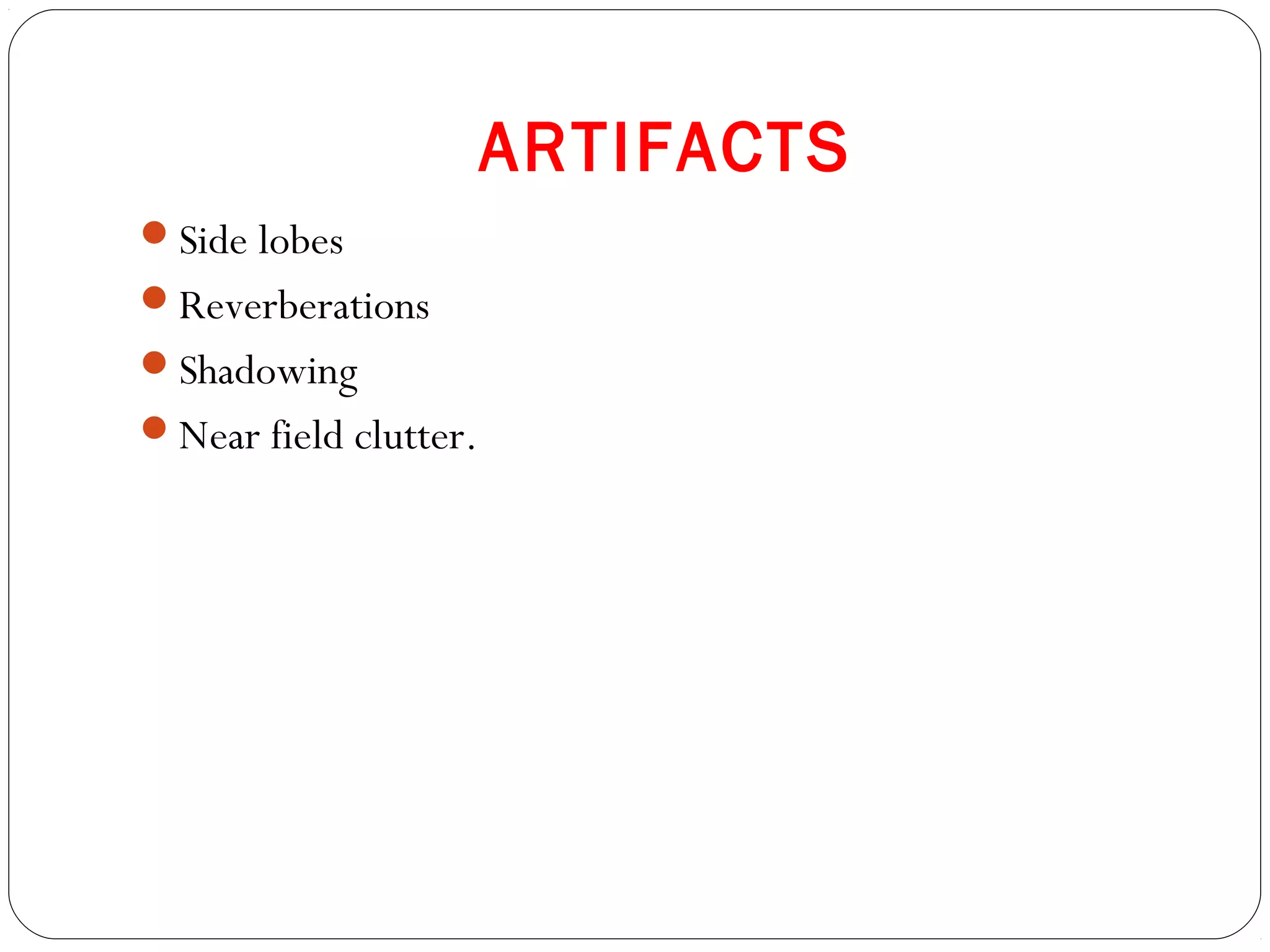ARTIFACTS
Side lobes
Reverberations
Shadowing
Near field clutter.
 