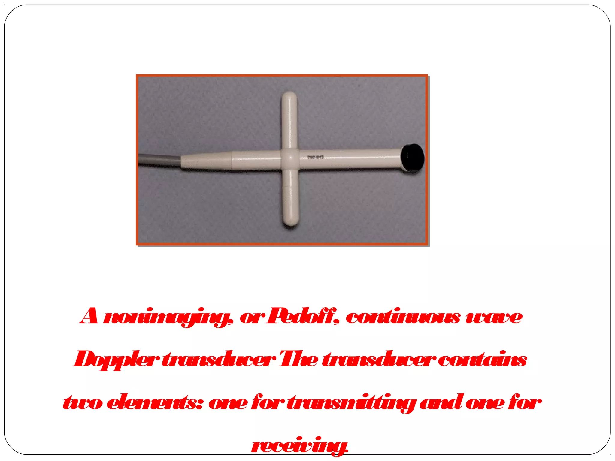 Anonimaging, orPedoff, continuous wave
DopplertransducerThetransducercontains
twoelements: onefortransmittingandonefor
receiving.
 