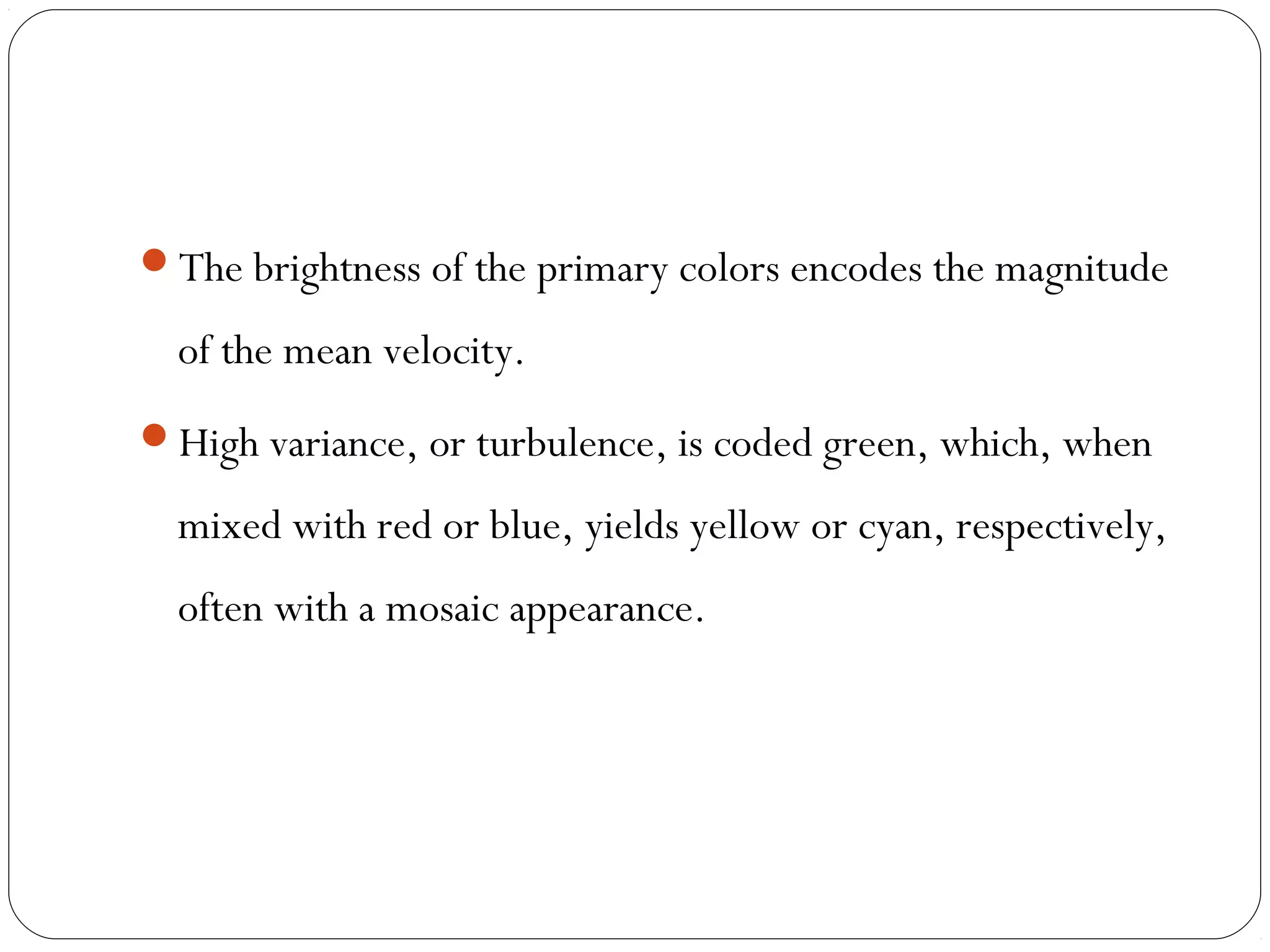 The brightness of the primary colors encodes the magnitude
of the mean velocity.
High variance, or turbulence, is coded green, which, when
mixed with red or blue, yields yellow or cyan, respectively,
often with a mosaic appearance.
 