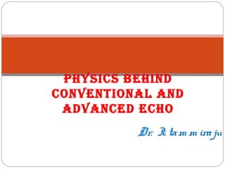 Dr. I. tam m iraju
PHYSICS BEHIND
CONVENTIONAL AND
ADVANCED ECHO
 