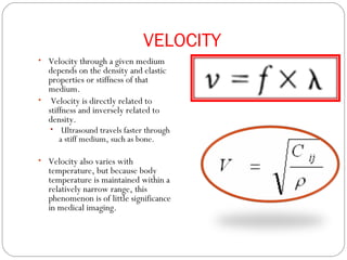 VELOCITY
• Velocity through a given medium
depends on the density and elastic
properties or stiffness of that
medium.
• Ve...