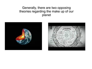 Generally, there are two opposing theories regarding the make up of our planet 