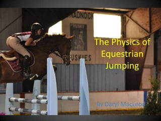 The Physics of
Equestrian
Jumping
By Daryl MacLeod
 