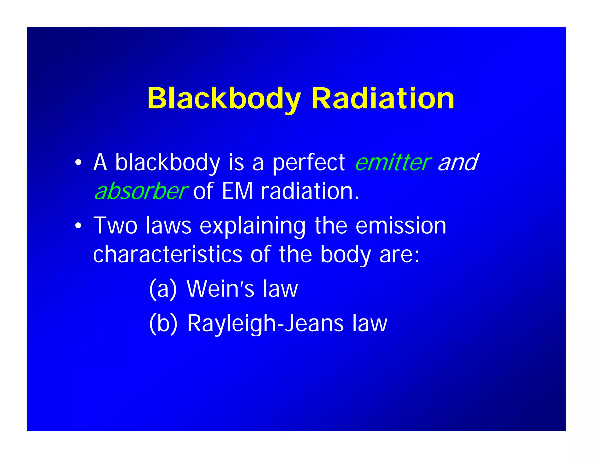Blackbody Radiation
• A blackbody is a perfect emitter and
absorber of EM radiation.
• Two laws explaining the emission
characteristics of the body are:characteristics of the body are:
(a) Wein’s law
(b) R l i h J l(b) Rayleigh-Jeans law
 