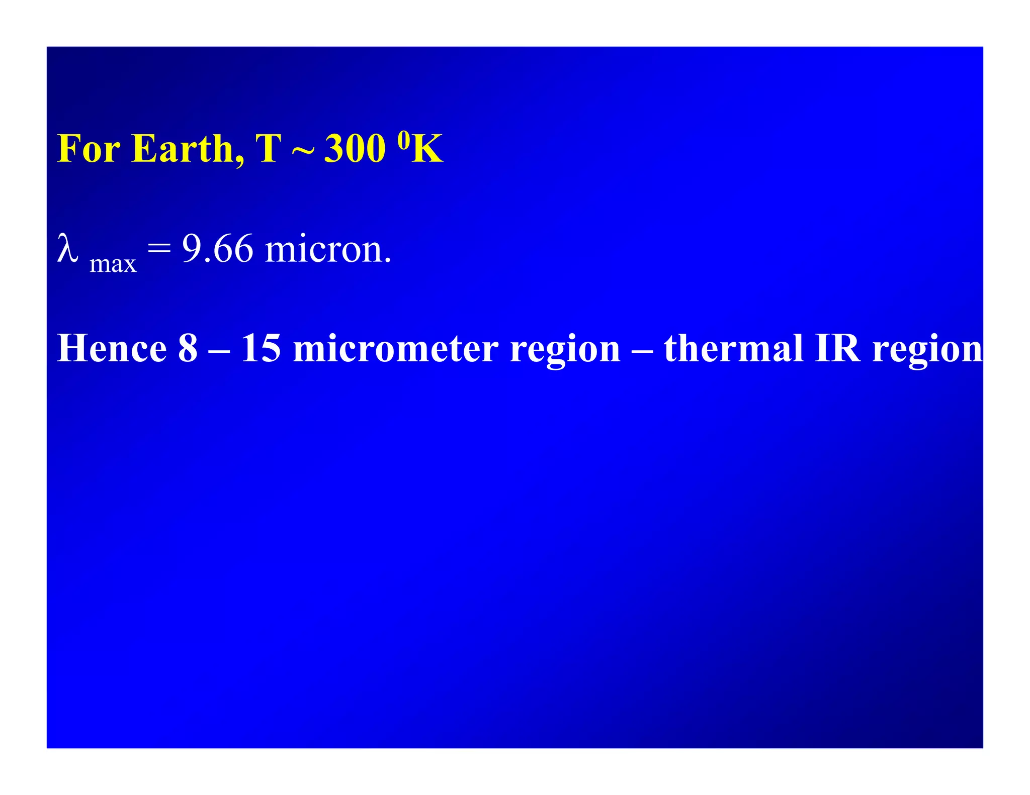 For Earth T 300 0KFor Earth, T ~ 300 0K
λ = 9 66 micronλ max = 9.66 micron.
Hence 8 15 micrometer region thermal IR regionHence 8 – 15 micrometer region – thermal IR region
 