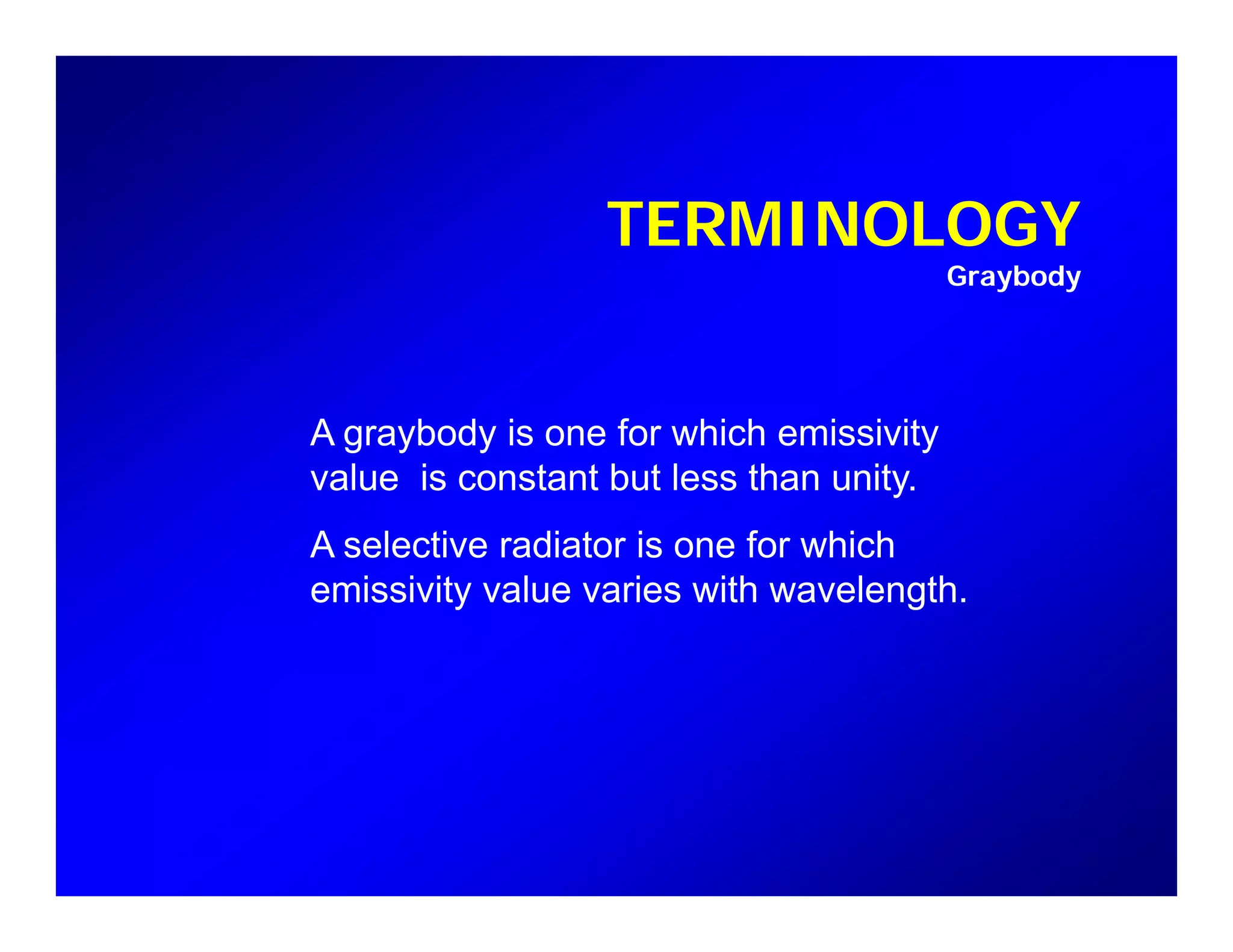 TERMINOLOGY
Graybody
A graybody is one for which emissivity
value is constant but less than unity.
A l ti di t i f hi hA selective radiator is one for which
emissivity value varies with wavelength.
 