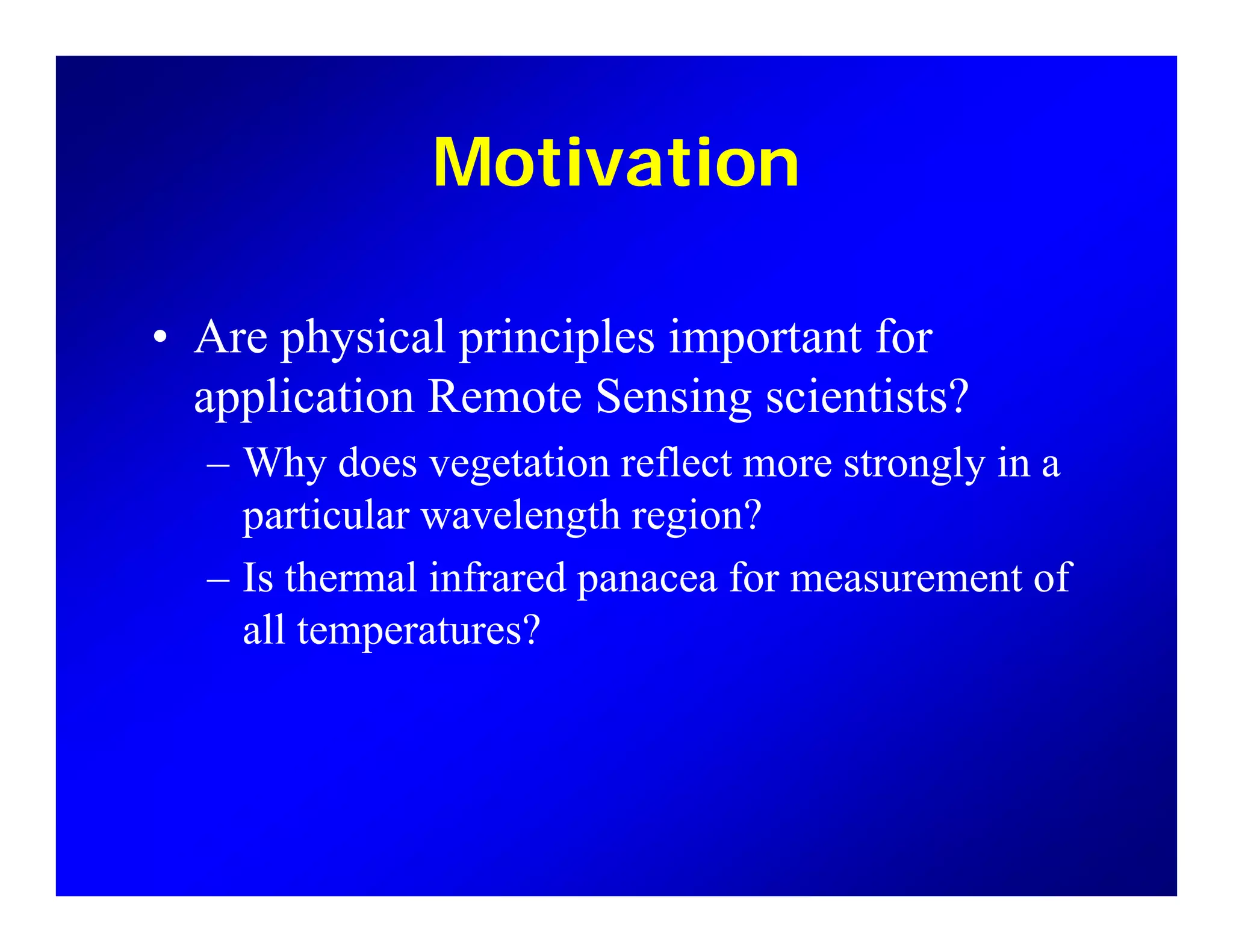 MotivationMotivation
• Are physical principles important for
application Remote Sensing scientists?pp g
– Why does vegetation reflect more strongly in a
particular wavelength region?p g g
– Is thermal infrared panacea for measurement of
all temperatures?
 
