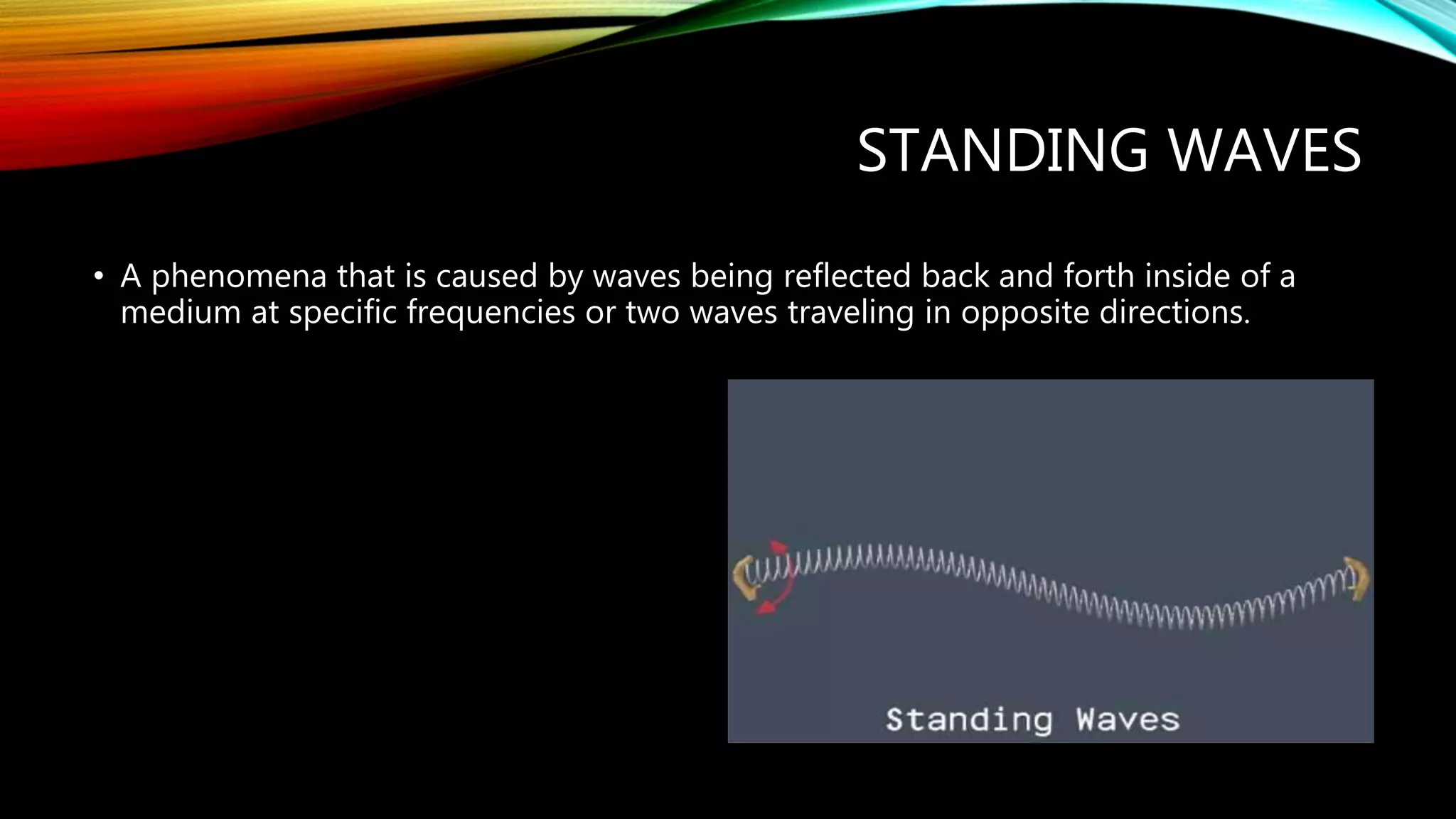 STANDING WAVES
• A phenomena that is caused by waves being reflected back and forth inside of a
medium at specific frequencies or two waves traveling in opposite directions.
 