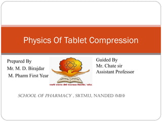 Prepared By
Mr. M. D. Birajdar
M. Pharm First Year
Physics Of Tablet Compression
Guided By
Mr. Chate sir
Assistant Professor
School of pharmacy , Srtmu, nanded (mh)
 