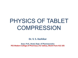PHYSICS OF TABLET
COMPRESSION
Dr. V. S. Kashikar
Asso. Prof., Head, Dept. of Pharmaceutics
PES Modern College of Pharmacy ( for ladies), Moshi Pune 412 105
 