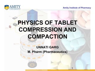 Amity Institute of Pharmacy
PHYSICS OF TABLET
COMPRESSION AND
COMPACTION
UNNATI GARG
M. Pharm (Pharmaceutics)
1
 