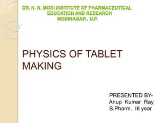 PHYSICS OF TABLET
MAKING
PRESENTED BY-
Anup Kumar Ray
B.Pharm. III year
 