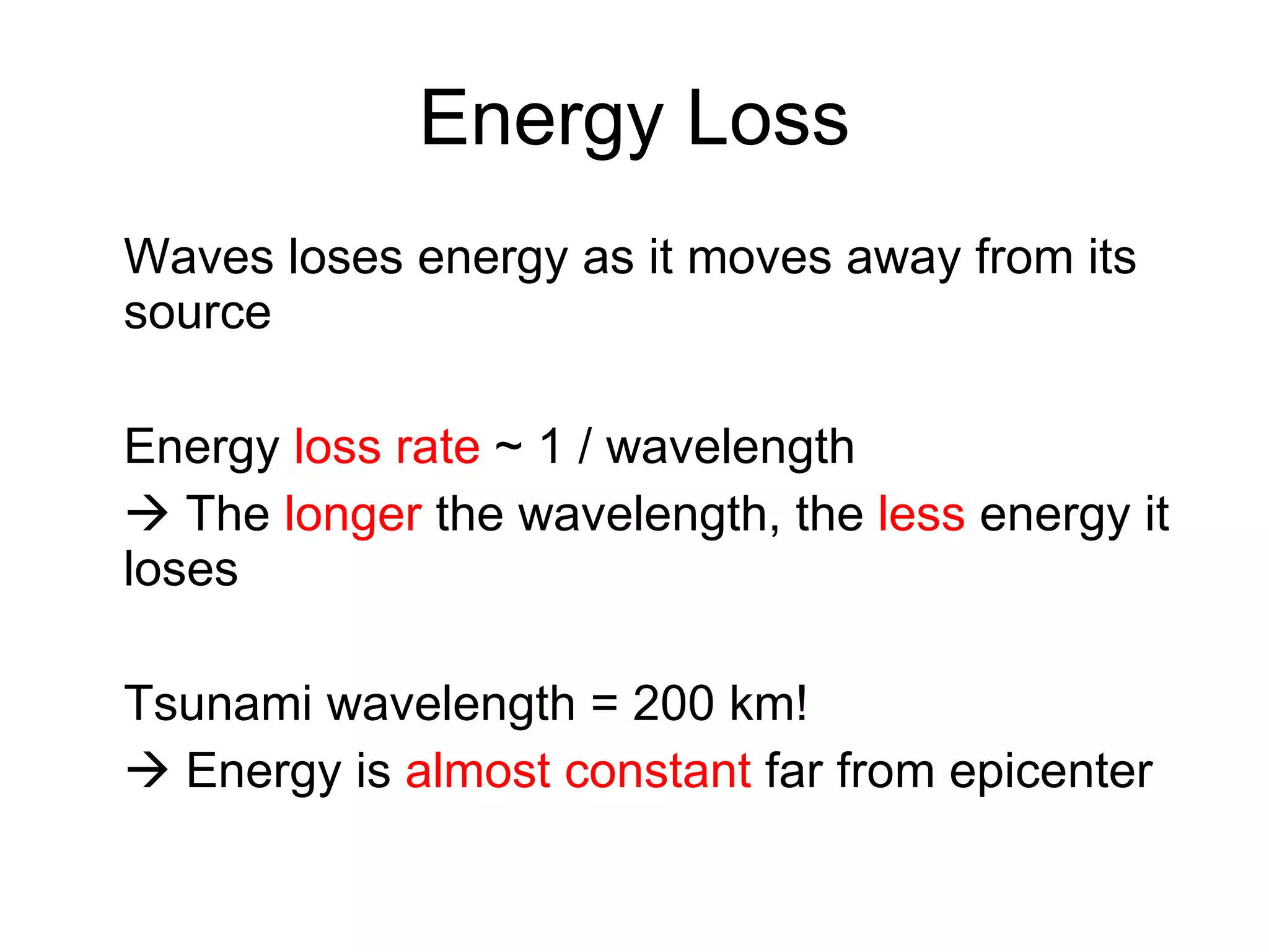 Energy Loss Waves loses energy as it moves away from its source Energy  loss rate  ~ 1 / wavelength    The  longer  the wavelength, the  less  energy it loses Tsunami wavelength = 200 km!    Energy is  almost constant  far from epicenter 