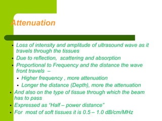 Attenuation
 Loss of intensity and amplitude of ultrasound wave as it
travels through the tissues
 Due to reflection, sc...