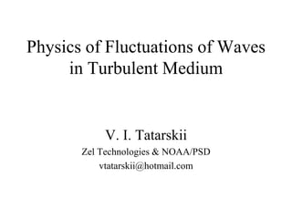 Physics of Fluctuations of Waves
     in Turbulent Medium


           V. I. Tatarskii
       Zel Technologies & NOAA/PSD
           vtatarskii@hotmail.com
 