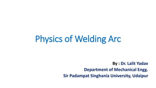 Physics of Welding Arc
By : Dr. Lalit Yadav
Department of Mechanical Engg.
Sir Padampat Singhania University, Udaipur
 