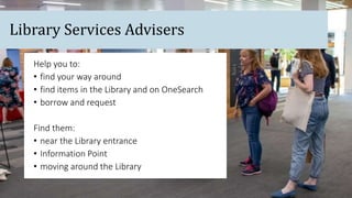 Help you to:
• find your way around
• find items in the Library and on OneSearch
• borrow and request
Find them:
• near the Library entrance
• Information Point
• moving around the Library
Library Services Advisers
 