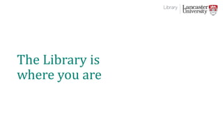 The Library is
where you are
 