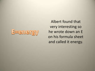 Albert found that very interesting so he wrote down an E on his formula sheet and called it energy.E=energy 