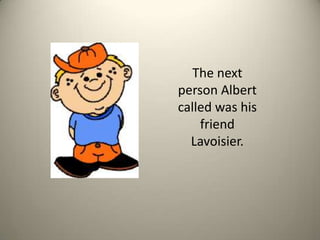 The next person Albert called was his friend Lavoisier. 