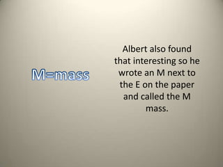 Albert also found that interesting so he wrote an M next to the E on the paper and called the M mass. M=mass 