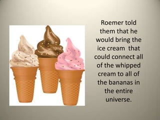 Roemer told them that he would bring the ice cream  that could connect all of the whipped cream to all of the bananas in the entire universe.  