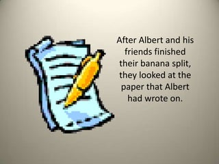 After Albert and his friends finished their banana split, they looked at the paper that Albert had wrote on. 