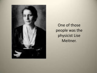 One of those people was the physicist Lise Meitner. 