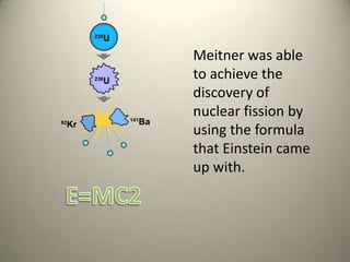 Meitner was able to achieve the discovery of nuclear fission by using the formula that Einstein came up with. E=MC2