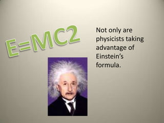 E=MC2Not only are physicists taking advantage of Einstein’s formula. 