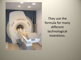 They use the formula for many different technological inventions.