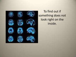 To find out if something does not look right on the inside. 