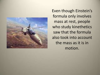 Even though Einstein’s formula only involves mass at rest, people who study kinethetics saw that the formula also took into account the mass as it is in motion. 