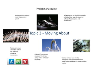 Preliminary courseVehicles do not typically travel at a constant speedTopic 3 - Moving AboutSafety devices areutilised to reducethe effects ofchangingmomentumChange of momentum relates to the forces acting on the vehicle or the driverMoving vehicles have kineticenergy and energy transformationsare an important aspect in understandingmotion