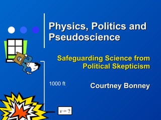 Physics, Politics and Pseudoscience Safeguarding Science from Political Skepticism Courtney Bonney 1000 ft v  = ? 