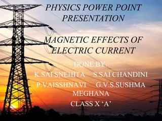 PHYSICS POWER POINT
PRESENTATION
MAGNETIC EFFECTS OF
ELECTRIC CURRENT
DONE BY:
K.SAI SNEHITA S.SAI CHANDINI
P.VAISSHNAVI G.V.S.SUSHMA
MEGHANA
CLASS X ‘A’
 