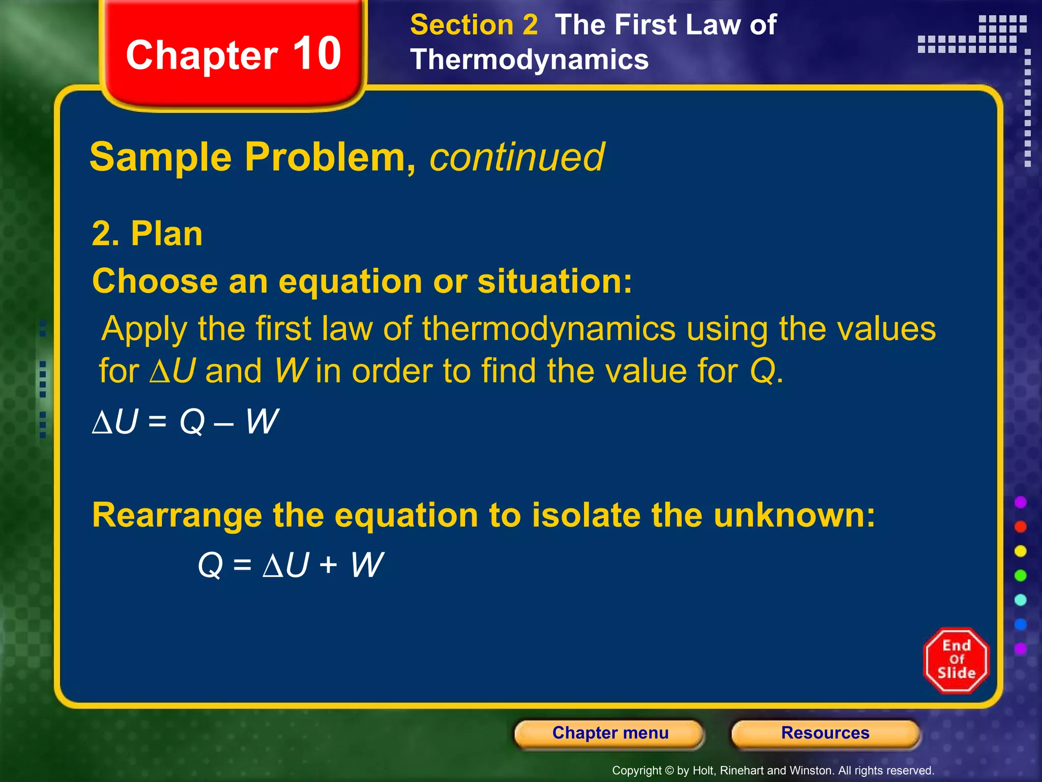 Sample Problem,  continued 2. Plan Choose an equation or situation: Apply the first law of thermodynamics using the values for   U  and  W  in order to find the value for  Q .   U  =  Q  –  W Chapter  10 Section 2  The First Law of Thermodynamics Rearrange the equation to isolate the unknown: Q  =   U  +  W 