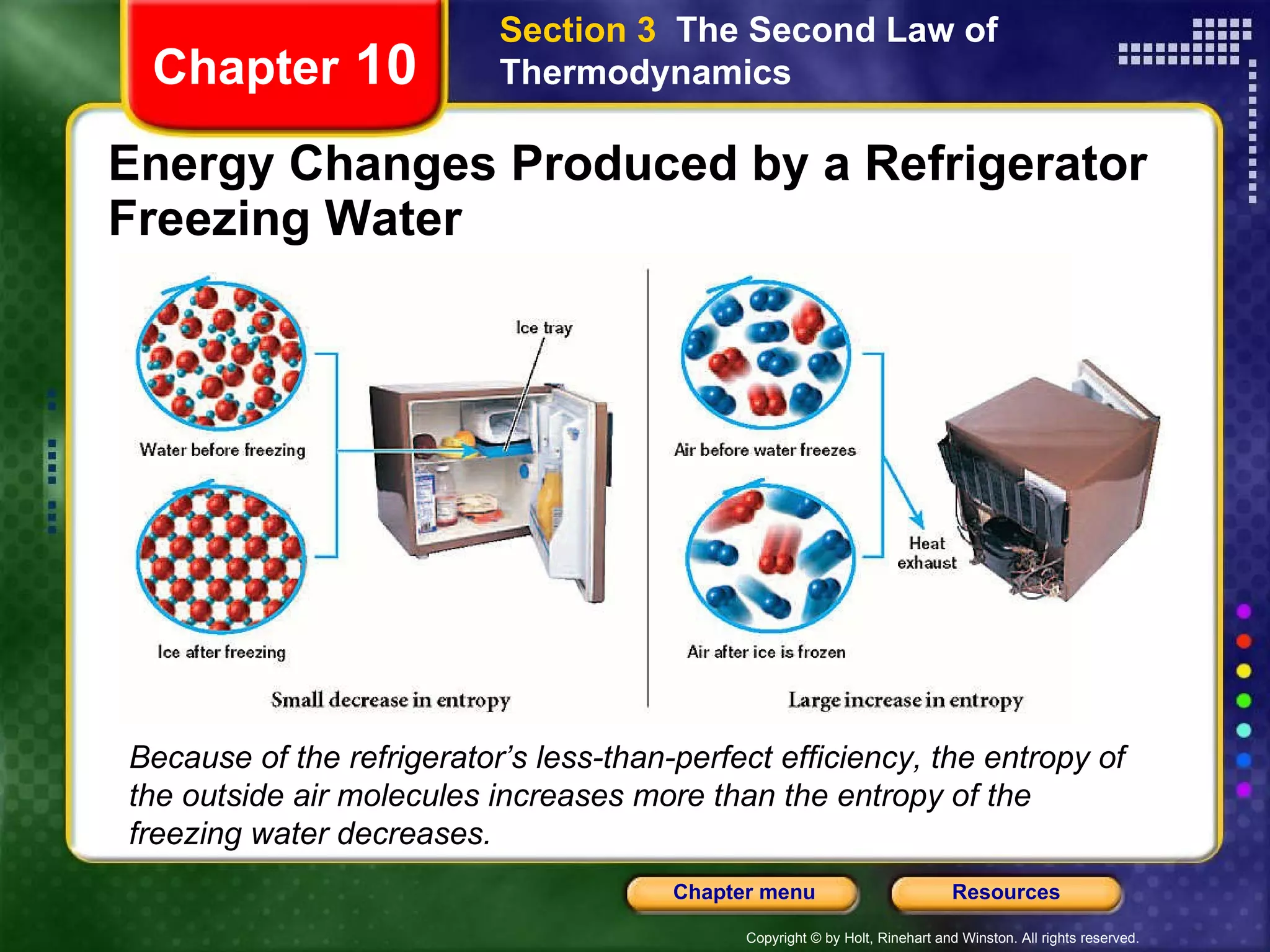 Energy Changes Produced by a Refrigerator Freezing Water Chapter  10 Section 3  The Second Law of Thermodynamics Because of the refrigerator’s less-than-perfect efficiency, the entropy of the outside air molecules increases more than the entropy of the freezing water decreases. 