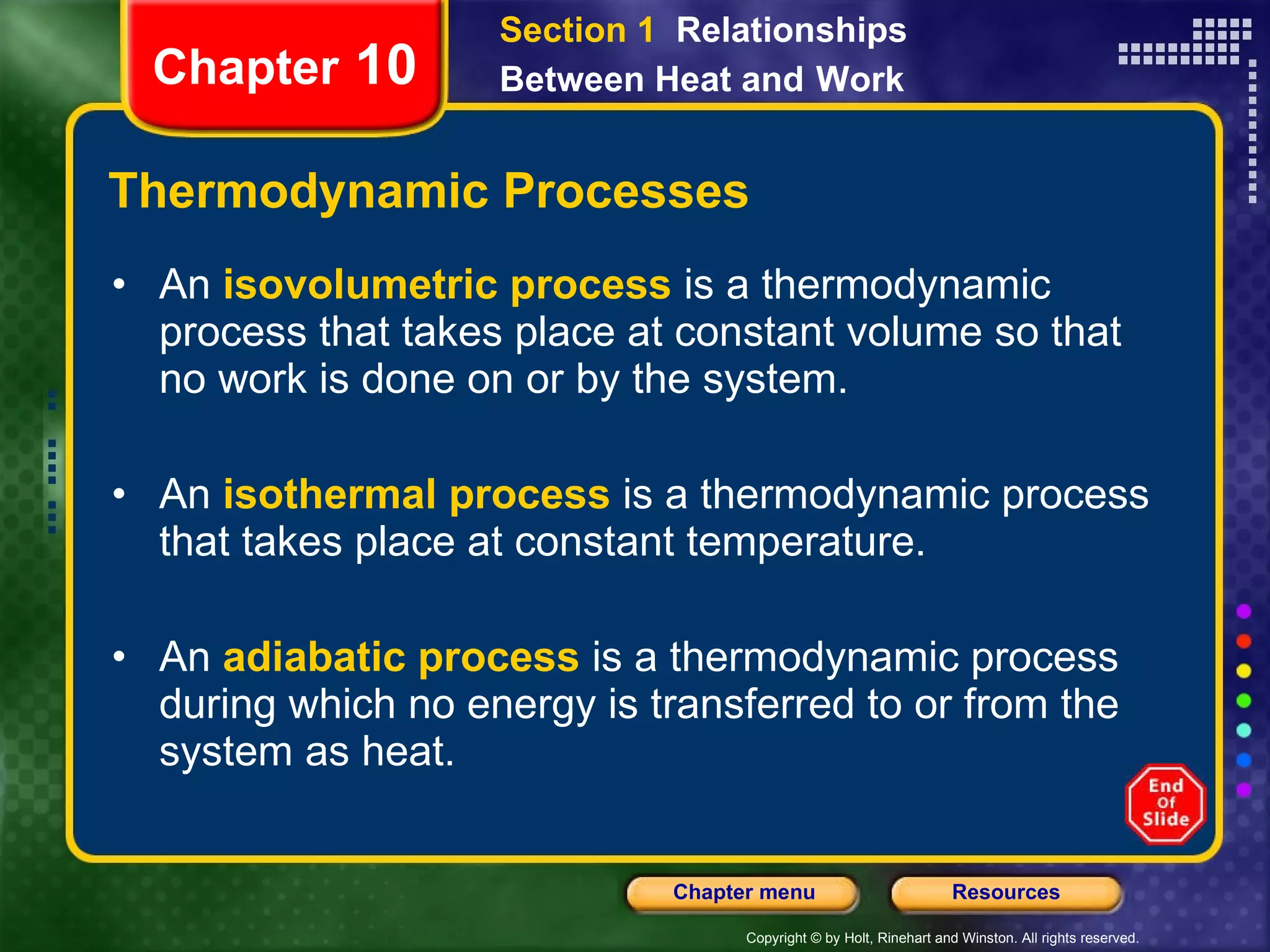 Thermodynamic Processes An   isovolumetric process   is a thermodynamic process that takes place at constant volume so that no work is done on or by the system. An   isothermal process   is a thermodynamic process that takes place at constant temperature. An   adiabatic process   is a thermodynamic process during which no energy is transferred to or from the system as heat. Chapter  10 Section 1  Relationships Between Heat and   Work 