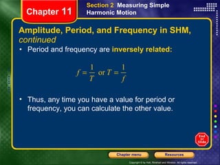 Amplitude, Period, and Frequency in SHM,  continued Period and frequency are   inversely related: Chapter  11 Section 2  Measuring Simple Harmonic Motion Thus, any time you have a value for period or frequency, you can calculate the other value. 