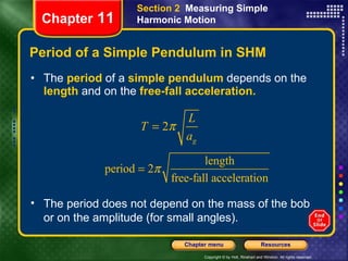 Period of a Simple Pendulum in SHM The  period  of a  simple pendulum  depends on the   length   and on the  free-fall acceleration. Chapter  11 Section 2  Measuring Simple Harmonic Motion The period does   not depend on the mass of the bob or on the amplitude (for small angles). 