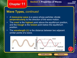 Wave Types,  continued A   transverse wave   is a wave whose particles vibrate   perpendicularly   to the direction of the wave motion. The   crest   is the  highest   point above the equilibrium position, and the   trough   is the   lowest   point below the equilibrium position. The   wavelength (  )   is the distance between two adjacent similar points of a wave. Chapter  11 Section 3  Properties of Waves 