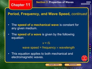 Period, Frequency, and Wave Speed,  continued The  speed of a mechanical   wave  is constant for any given medium. The   speed of a wave   is given by the following equation: v  =  f  wave speed = frequency    wavelength This equation applies to both mechanical and electromagnetic waves. Chapter  11 Section 3  Properties of Waves 